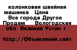 колонковая швейная машинка › Цена ­ 50 000 - Все города Другое » Продам   . Вологодская обл.,Великий Устюг г.